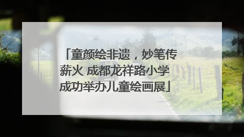 童颜绘非遗，妙笔传薪火 成都龙祥路小学成功举办儿童绘画展