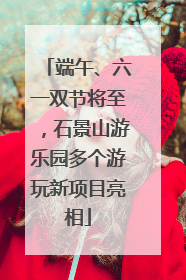 端午、六一双节将至，石景山游乐园多个游玩新项目亮相