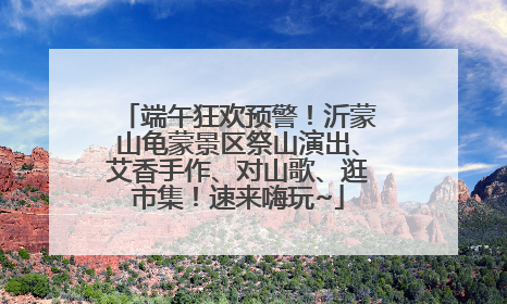 端午狂欢预警！沂蒙山龟蒙景区祭山演出、艾香手作、对山歌、逛市集！速来嗨玩~