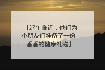 端午临近，他们为小朋友们准备了一份香香的健康礼物