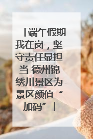 端午假期我在岗，坚守责任显担当 德州锦绣川景区为景区颜值“加码”