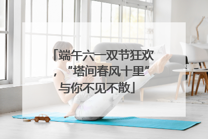 端午六一双节狂欢，“塔间春风十里”与你不见不散