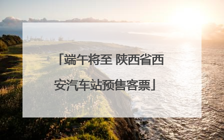 端午将至 陕西省西安汽车站预售客票