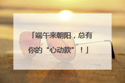 端午来朝阳，总有你的“心动款”！