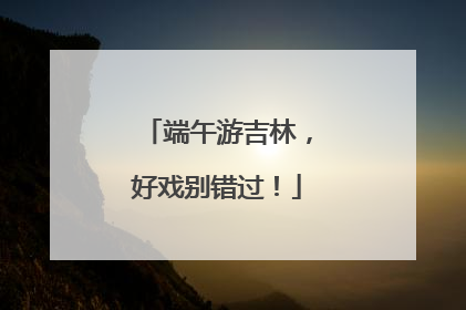 端午游吉林，好戏别错过！