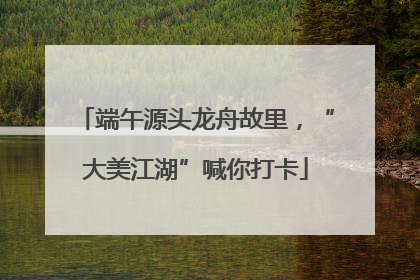 端午源头龙舟故里，“大美江湖”喊你打卡