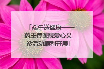 端午送健康——药王传医院爱心义诊活动顺利开展