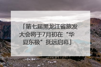 第七届黑龙江省旅发大会将于7月初在“华夏东极”抚远启幕