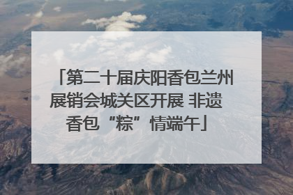 第二十届庆阳香包兰州展销会城关区开展 非遗香包“粽”情端午