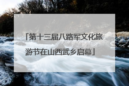 第十三届八路军文化旅游节在山西武乡启幕