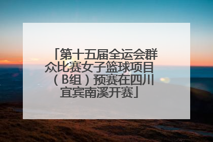第十五届全运会群众比赛女子篮球项目（B组）预赛在四川宜宾南溪开赛
