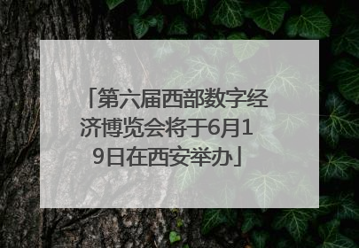 第六届西部数字经济博览会将于6月19日在西安举办