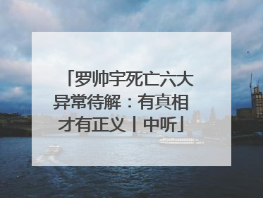 罗帅宇死亡六大异常待解：有真相才有正义丨中听