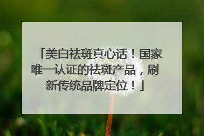 美白祛斑真心话！国家唯一认证的祛斑产品，刷新传统品牌定位！