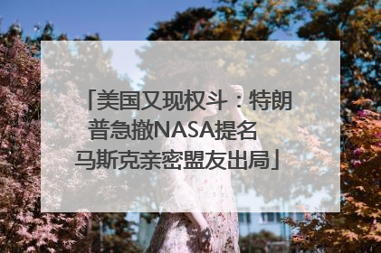 美国又现权斗：特朗普急撤NASA提名 马斯克亲密盟友出局