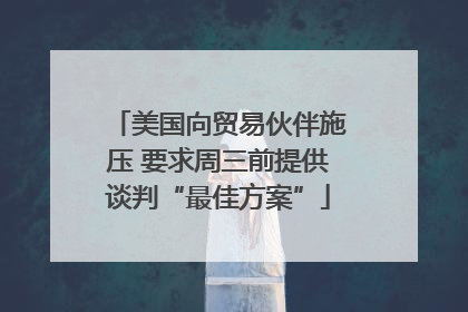 美国向贸易伙伴施压 要求周三前提供谈判“最佳方案”