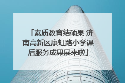 素质教育结硕果 济南高新区康虹路小学课后服务成果展来啦