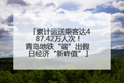 累计运送乘客达487.42万人次！青岛地铁“端”出假日经济“新峰值”