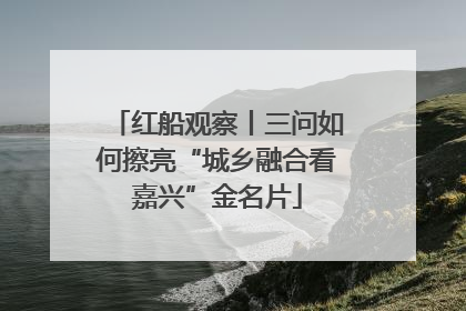 红船观察丨三问如何擦亮“城乡融合看嘉兴”金名片
