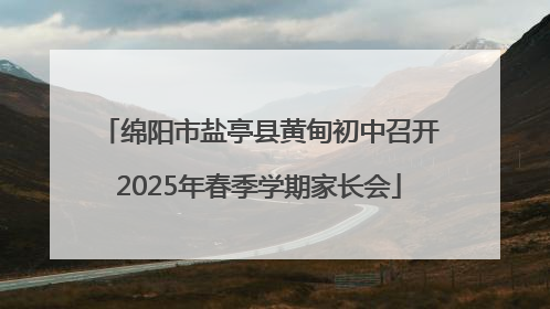 绵阳市盐亭县黄甸初中召开2025年春季学期家长会