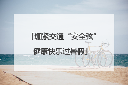 绷紧交通“安全弦” 健康快乐过暑假