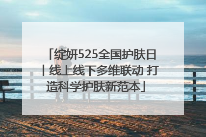 绽妍525全国护肤日丨线上线下多维联动 打造科学护肤新范本