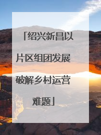 绍兴新昌以片区组团发展破解乡村运营难题