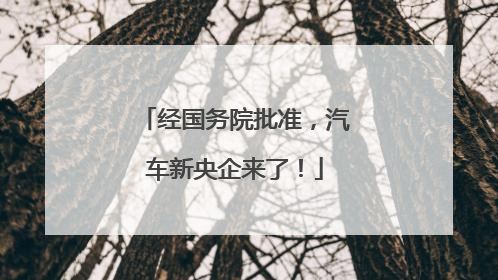 经国务院批准，汽车新央企来了！