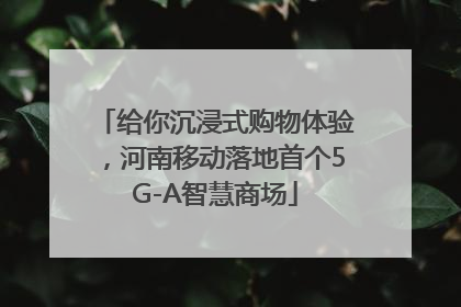 给你沉浸式购物体验，河南移动落地首个5G-A智慧商场