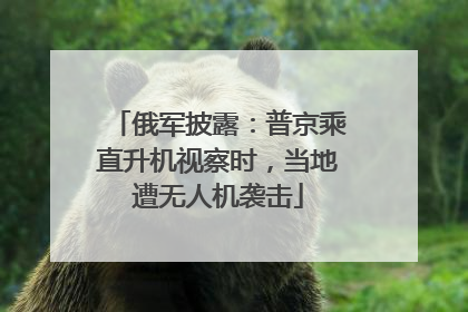 俄军披露：普京乘直升机视察时，当地遭无人机袭击