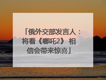 俄外交部发言人：将看《哪吒2》 相信会带来惊喜