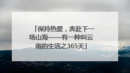 保持热爱，奔赴下一场山海——有一种叫云南的生活之365天
