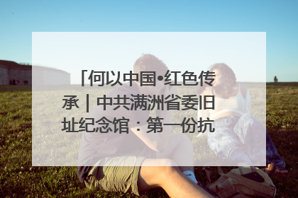 何以中国•红色传承｜中共满洲省委旧址纪念馆：第一份抗日宣言在这里发出