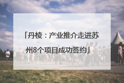 丹棱：产业推介走进苏州8个项目成功签约
