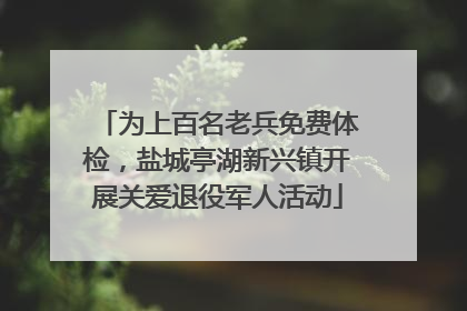 为上百名老兵免费体检，盐城亭湖新兴镇开展关爱退役军人活动