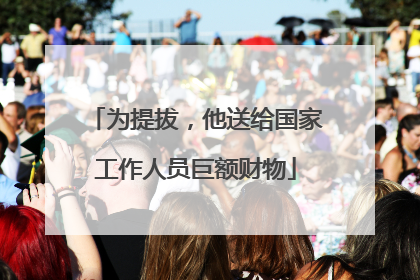 为提拔，他送给国家工作人员巨额财物