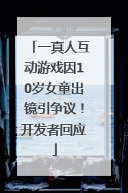 一真人互动游戏因10岁女童出镜引争议！开发者回应
