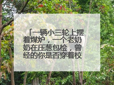 一辆小三轮上摆着煤炉，一个老奶奶在压葱包桧，曾经的你是否穿着校服等着吃