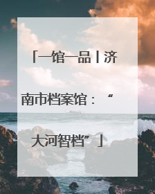 一馆一品丨济南市档案馆：“大河智档”