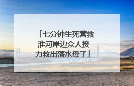 七分钟生死营救 淮河岸边众人接力救出落水母子