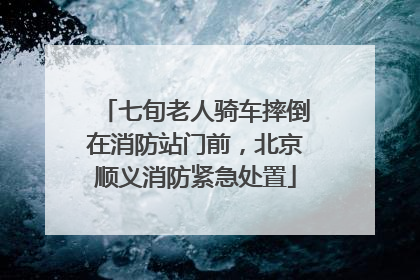 七旬老人骑车摔倒在消防站门前，北京顺义消防紧急处置