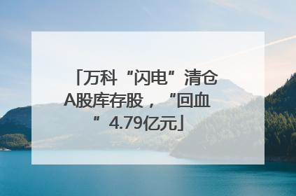万科“闪电”清仓A股库存股，“回血”4.79亿元