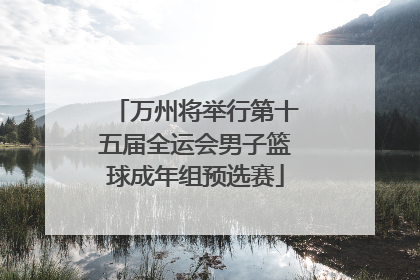 万州将举行第十五届全运会男子篮球成年组预选赛