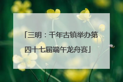 三明：千年古镇举办第四十七届端午龙舟赛