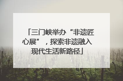 三门峡举办“非遗匠心展”，探索非遗融入现代生活新路径
