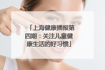 上海健康播报第四期：关注儿童健康生活的好习惯