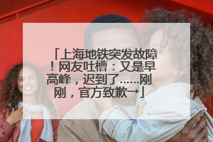 上海地铁突发故障！网友吐槽：又是早高峰，迟到了……刚刚，官方致歉→