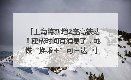 上海将新增2座高铁站！建成时间有消息了，地铁“换乘王”可直达→