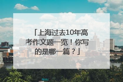 上海过去10年高考作文题一览！你写的是哪一篇？