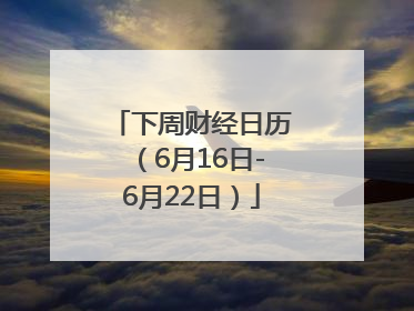 下周财经日历（6月16日-6月22日）
